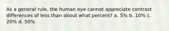 As a general rule, the human eye cannot appreciate contrast differences of <a href='https://www.questionai.com/knowledge/k7BtlYpAMX-less-than' class='anchor-knowledge'>less than</a> about what percent? a. 5% b. 10% c. 20% d. 50%