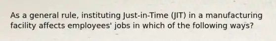 As a general rule, instituting Just-in-Time (JIT) in a manufacturing facility affects employees' jobs in which of the following ways?