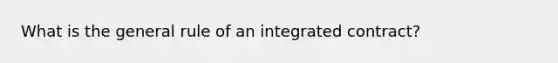 What is the general rule of an integrated contract?