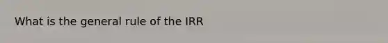 What is the general rule of the IRR