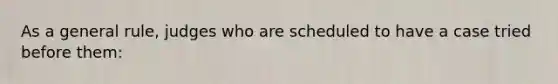 As a general rule, judges who are scheduled to have a case tried before them: