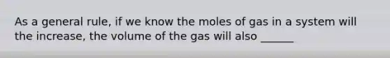 As a general rule, if we know the moles of gas in a system will the increase, the volume of the gas will also ______