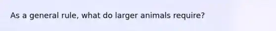 As a general rule, what do larger animals require?