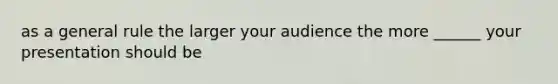 as a general rule the larger your audience the more ______ your presentation should be