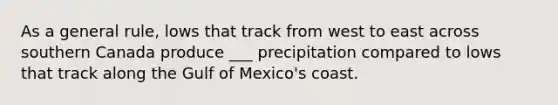 As a general rule, lows that track from west to east across southern Canada produce ___ precipitation compared to lows that track along the Gulf of Mexico's coast.