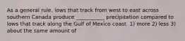 As a general rule, lows that track from west to east across southern Canada produce ___________ precipitation compared to lows that track along the Gulf of Mexico coast. 1) more 2) less 3) about the same amount of