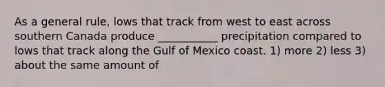 As a general rule, lows that track from west to east across southern Canada produce ___________ precipitation compared to lows that track along the Gulf of Mexico coast. 1) more 2) less 3) about the same amount of