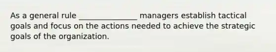 As a general rule _______________ managers establish tactical goals and focus on the actions needed to achieve the strategic goals of the organization.