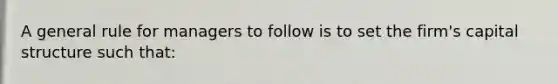 A general rule for managers to follow is to set the firm's capital structure such that: