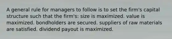 A general rule for managers to follow is to set the firm's capital structure such that the firm's: size is maximized. value is maximized. bondholders are secured. suppliers of raw materials are satisfied. dividend payout is maximized.