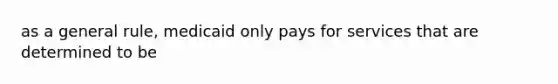 as a general rule, medicaid only pays for services that are determined to be