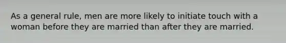 As a general rule, men are more likely to initiate touch with a woman before they are married than after they are married.