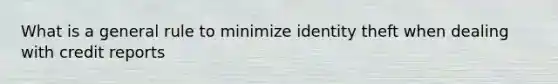 What is a general rule to minimize identity theft when dealing with credit reports