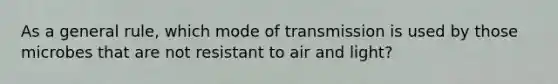 As a general rule, which mode of transmission is used by those microbes that are not resistant to air and light?