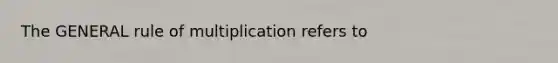 The GENERAL rule of multiplication refers to