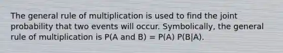 The general rule of multiplication is used to find the joint probability that two events will occur. Symbolically, the general rule of multiplication is P(A and B) = P(A) P(B|A).