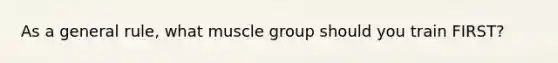 As a general rule, what muscle group should you train FIRST?