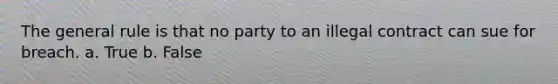 The general rule is that no party to an illegal contract can sue for breach. a. True b. False