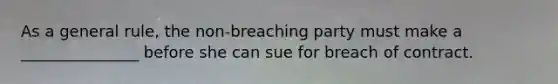 As a general rule, the non-breaching party must make a _______________ before she can sue for breach of contract.