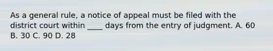 As a general rule, a notice of appeal must be filed with the district court within ____ days from the entry of judgment. A. 60 B. 30 C. 90 D. 28