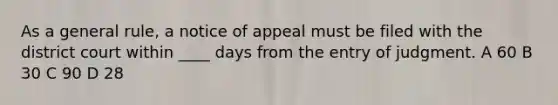 As a general rule, a notice of appeal must be filed with the district court within ____ days from the entry of judgment. A 60 B 30 C 90 D 28