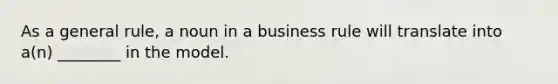 As a general rule, a noun in a business rule will translate into a(n) ________ in the model.