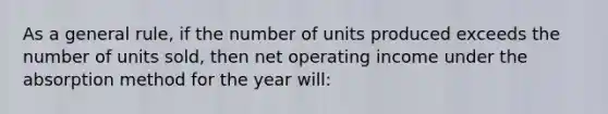 As a general rule, if the number of units produced exceeds the number of units sold, then net operating income under the absorption method for the year will: