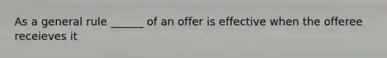 As a general rule ______ of an offer is effective when the offeree receieves it