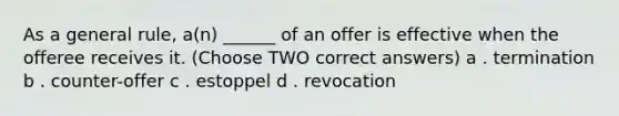 As a general rule, a(n) ______ of an offer is effective when the offeree receives it. (Choose TWO correct answers) a . termination b . counter-offer c . estoppel d . revocation