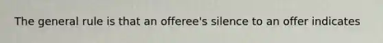 The general rule is that an offeree's silence to an offer indicates