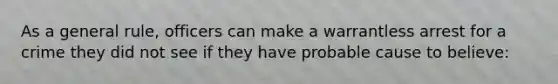 As a general rule, officers can make a warrantless arrest for a crime they did not see if they have probable cause to believe: