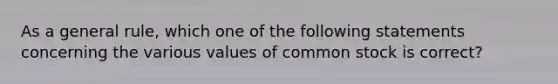 As a general rule, which one of the following statements concerning the various values of common stock is correct?