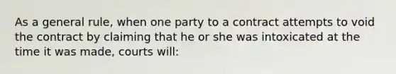 As a general rule, when one party to a contract attempts to void the contract by claiming that he or she was intoxicated at the time it was made, courts will: