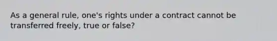 As a general rule, one's rights under a contract cannot be transferred freely, true or false?