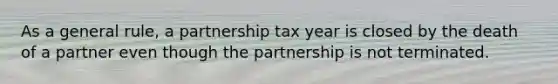 As a general rule, a partnership tax year is closed by the death of a partner even though the partnership is not terminated.