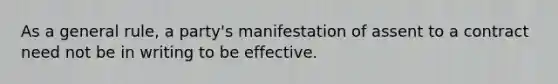 As a general rule, a party's manifestation of assent to a contract need not be in writing to be effective.