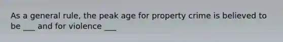 As a general rule, the peak age for property crime is believed to be ___ and for violence ___