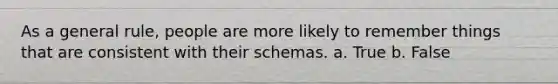 As a general rule, people are more likely to remember things that are consistent with their schemas. a. True b. False