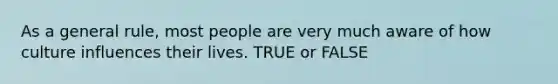 As a general rule, most people are very much aware of how culture influences their lives. TRUE or FALSE