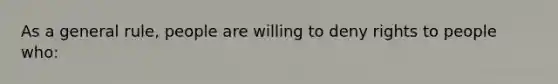 As a general rule, people are willing to deny rights to people who: