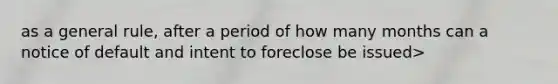 as a general rule, after a period of how many months can a notice of default and intent to foreclose be issued>