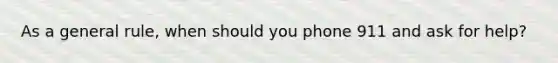 As a general rule, when should you phone 911 and ask for help?