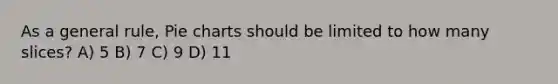 As a general rule, Pie charts should be limited to how many slices? A) 5 B) 7 C) 9 D) 11