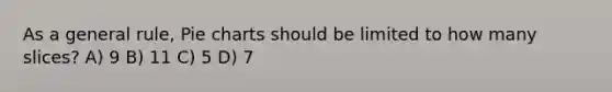 As a general rule, Pie charts should be limited to how many slices? A) 9 B) 11 C) 5 D) 7