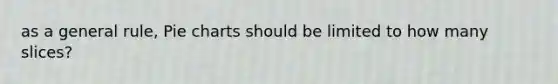as a general rule, Pie charts should be limited to how many slices?