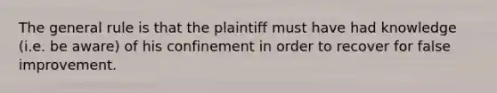 The general rule is that the plaintiff must have had knowledge (i.e. be aware) of his confinement in order to recover for false improvement.