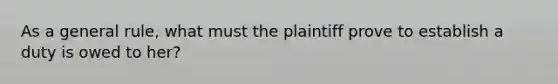 As a general rule, what must the plaintiff prove to establish a duty is owed to her?