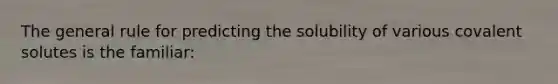 The general rule for predicting the solubility of various covalent solutes is the familiar: