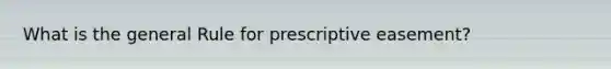 What is the general Rule for prescriptive easement?