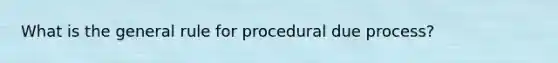 What is the general rule for procedural due process?